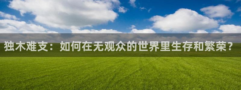 鲸鱼体育高清直播：独木难支：如何在无观众的世界里生存和繁荣？