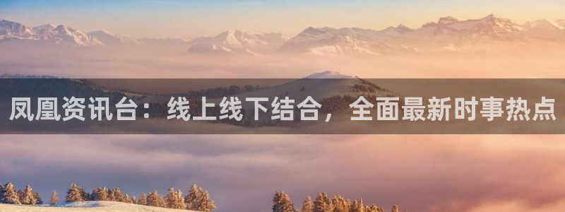 蓝鲸鱼直播：凤凰资讯台：线上线下结合，全面最新时事热点