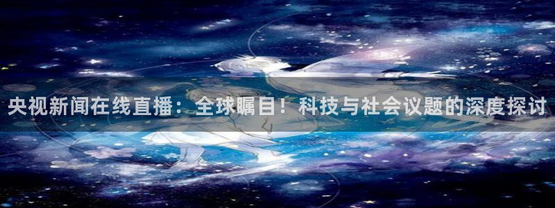 足球鲸鱼直播：央视新闻在线直播：全球瞩目！科技与社会议题的深度探讨