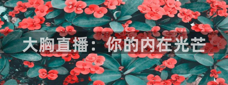 鲸鱼体育免费观看官网：大胸直播：你的内在光芒