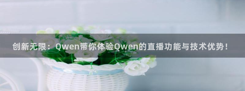 鲸鱼体育nba：创新无限：Qwen带你体验Qwen的直播功能与技术优势！